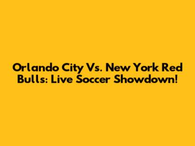 Orlando City Vs. New York Red Bulls: Live Soccer Showdown!