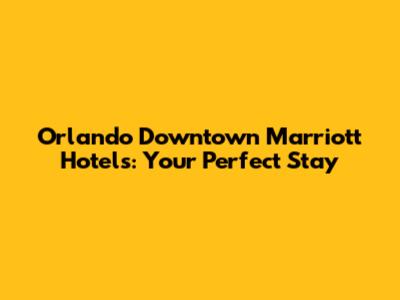 Orlando Downtown Marriott Hotels: Your Perfect Stay