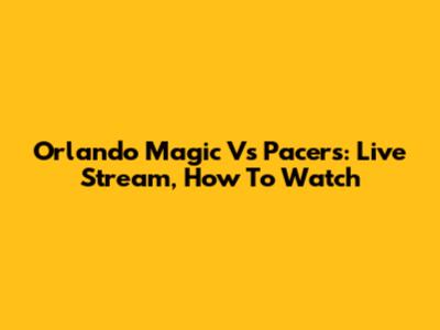 Orlando Magic Vs Pacers: Live Stream, How To Watch
