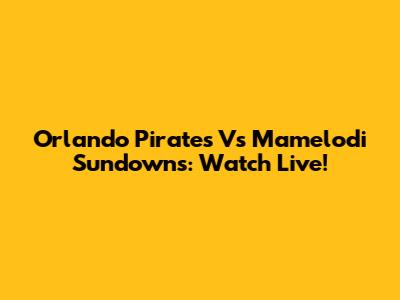 Orlando Pirates Vs Mamelodi Sundowns: Watch Live!