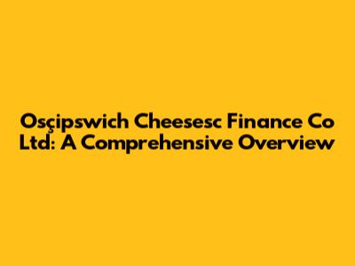Osçipswich Cheesesc Finance Co Ltd: A Comprehensive Overview