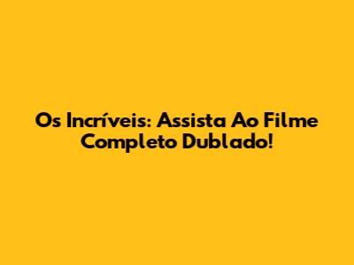 Os Incríveis: Assista Ao Filme Completo Dublado!