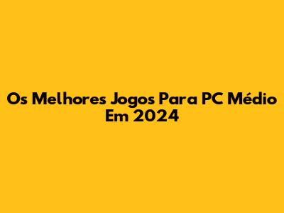Os Melhores Jogos Para PC Médio Em 2024