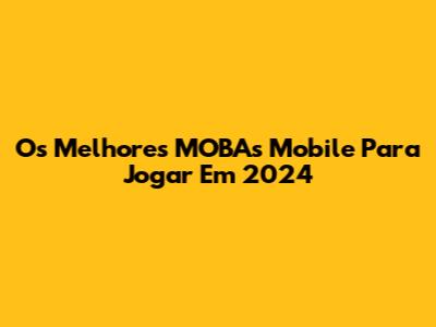 Os Melhores MOBAs Mobile Para Jogar Em 2024