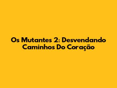 Os Mutantes 2: Desvendando Caminhos Do Coração
