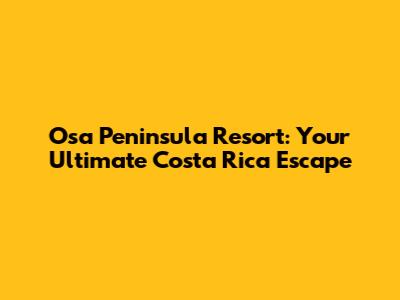Osa Peninsula Resort: Your Ultimate Costa Rica Escape