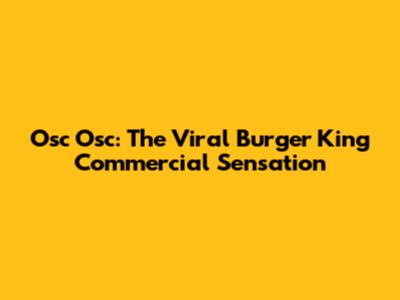 Osc Osc: The Viral Burger King Commercial Sensation