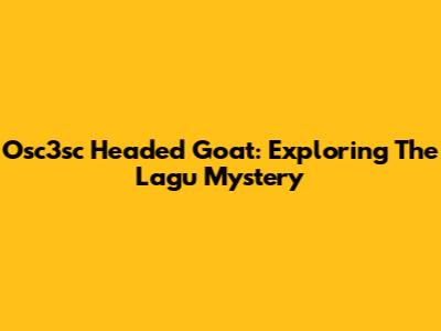 Osc3sc Headed Goat: Exploring The Lagu Mystery