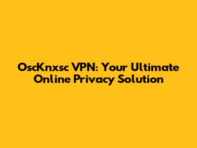 OscKnxsc VPN: Your Ultimate Online Privacy Solution