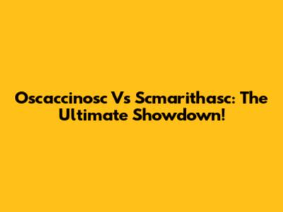 Oscaccinosc Vs Scmarithasc: The Ultimate Showdown!