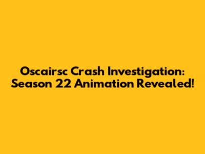 Oscairsc Crash Investigation: Season 22 Animation Revealed!