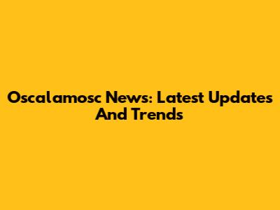 Oscalamosc News: Latest Updates And Trends