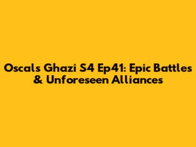 Oscals Ghazi S4 Ep41: Epic Battles & Unforeseen Alliances