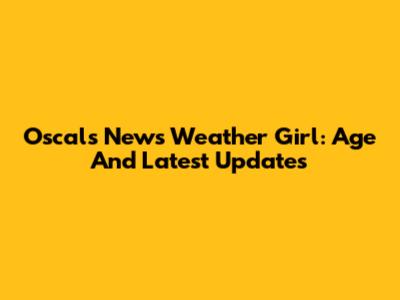 Oscals News Weather Girl: Age And Latest Updates