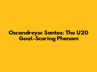 Oscandreysc Santos: The U20 Goal-Scoring Phenom