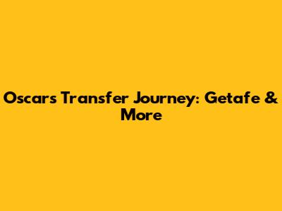 Oscar's Transfer Journey: Getafe & More
