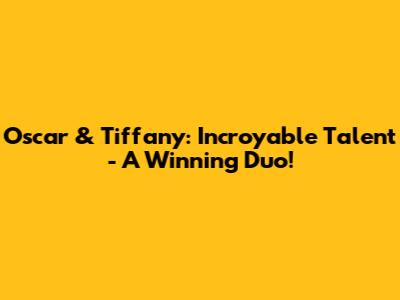 Oscar & Tiffany: Incroyable Talent - A Winning Duo!