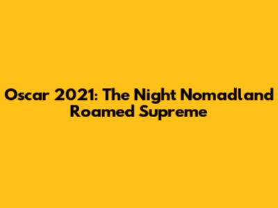 Oscar 2021: The Night Nomadland Roamed Supreme