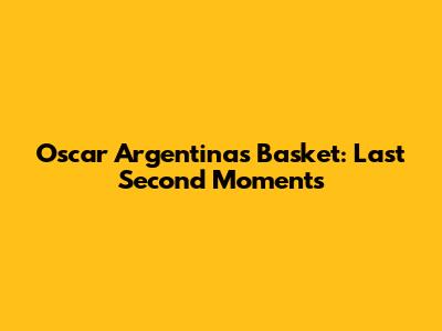 Oscar Argentinas Basket: Last Second Moments