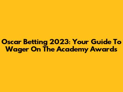 Oscar Betting 2023: Your Guide To Wager On The Academy Awards