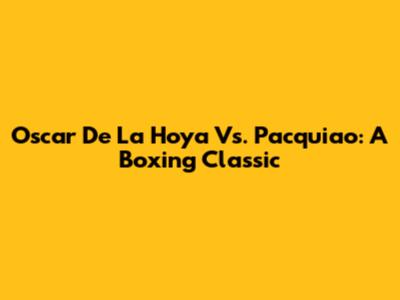 Oscar De La Hoya Vs. Pacquiao: A Boxing Classic