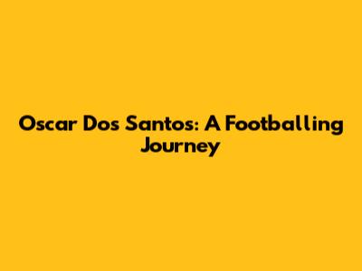 Oscar Dos Santos: A Footballing Journey