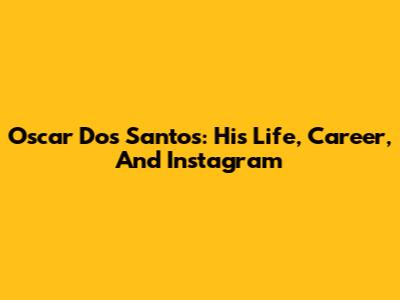 Oscar Dos Santos: His Life, Career, And Instagram