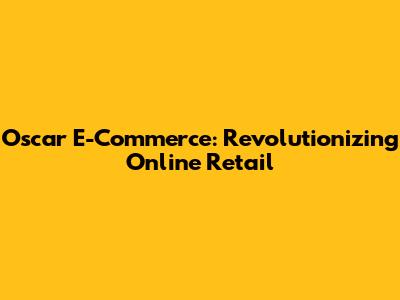 Oscar E-Commerce: Revolutionizing Online Retail