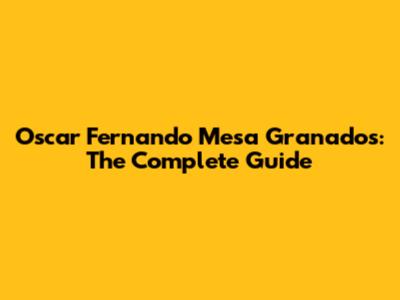Oscar Fernando Mesa Granados: The Complete Guide