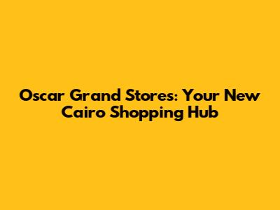 Oscar Grand Stores: Your New Cairo Shopping Hub