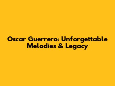 Oscar Guerrero: Unforgettable Melodies & Legacy