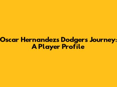 Oscar Hernandez's Dodgers Journey: A Player Profile
