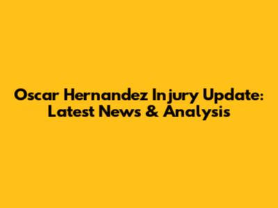 Oscar Hernandez Injury Update: Latest News & Analysis