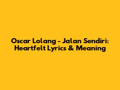 Oscar Lolang - Jalan Sendiri: Heartfelt Lyrics & Meaning