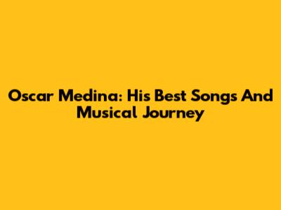 Oscar Medina: His Best Songs And Musical Journey