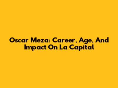 Oscar Meza: Career, Age, And Impact On La Capital