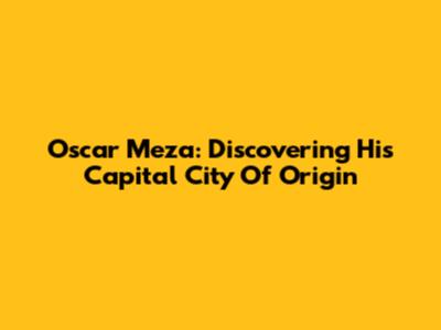 Oscar Meza: Discovering His Capital City Of Origin