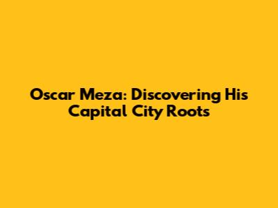 Oscar Meza: Discovering His Capital City Roots