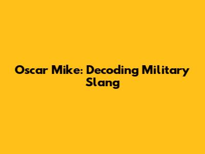 Oscar Mike: Decoding Military Slang