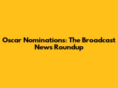 Oscar Nominations: The Broadcast News Roundup