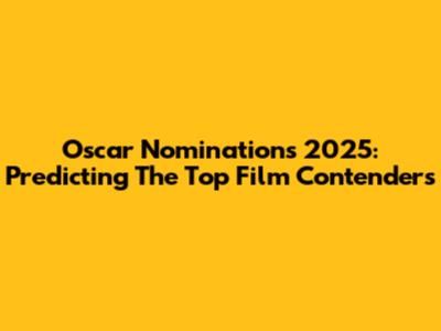Oscar Nominations 2025: Predicting The Top Film Contenders