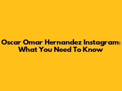 Oscar Omar Hernandez Instagram: What You Need To Know