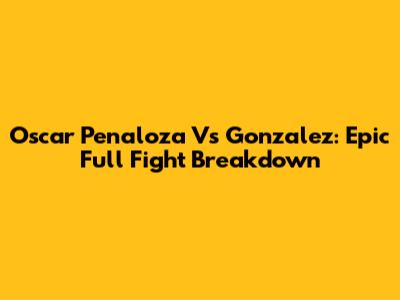 Oscar Penaloza Vs Gonzalez: Epic Full Fight Breakdown