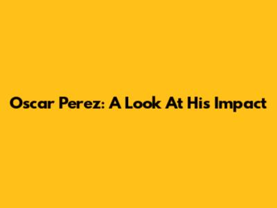 Oscar Perez: A Look At His Impact