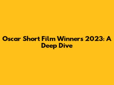 Oscar Short Film Winners 2023: A Deep Dive