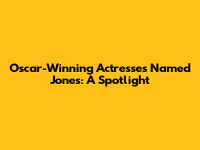 Oscar-Winning Actresses Named Jones: A Spotlight