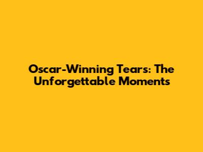 Oscar-Winning Tears: The Unforgettable Moments