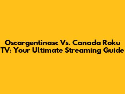Oscargentinasc Vs. Canada Roku TV: Your Ultimate Streaming Guide