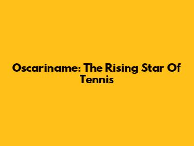 Oscariname: The Rising Star Of Tennis