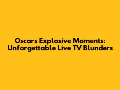Oscars' Explosive Moments: Unforgettable Live TV Blunders